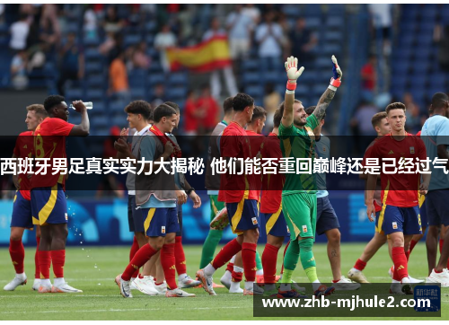 西班牙男足真实实力大揭秘 他们能否重回巅峰还是已经过气