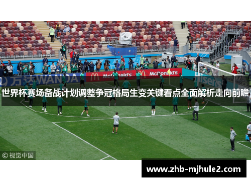 世界杯赛场备战计划调整争冠格局生变关键看点全面解析走向前瞻 世界杯赛场备战计划调整争冠格局生变关键看点全面解析走向前瞻