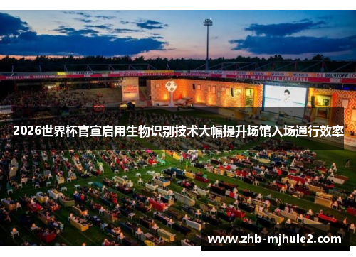 2026世界杯官宣启用生物识别技术大幅提升场馆入场通行效率 2026世界杯官宣启用生物识别技术大幅提升场馆入场通行效率