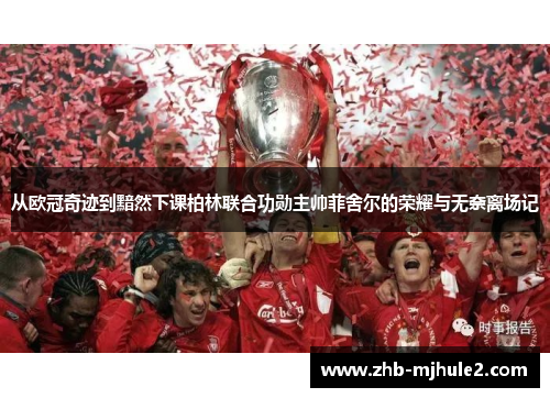 从欧冠奇迹到黯然下课柏林联合功勋主帅菲舍尔的荣耀与无奈离场记