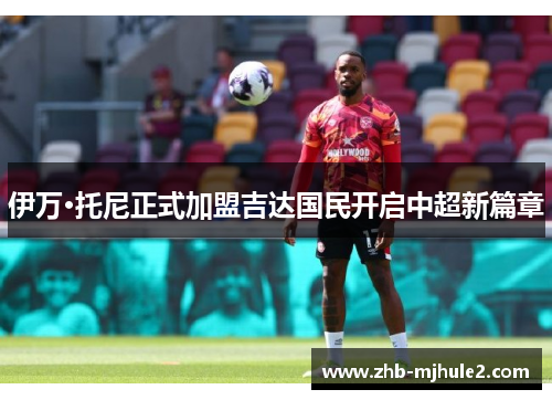 伊万·托尼正式加盟吉达国民开启中超新篇章