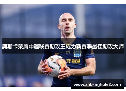 奥斯卡荣膺中超联赛助攻王成为新赛季最佳助攻大师