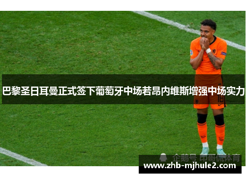 巴黎圣日耳曼正式签下葡萄牙中场若昂内维斯增强中场实力 巴黎圣日耳曼正式签下葡萄牙中场若昂内维斯增强中场实力