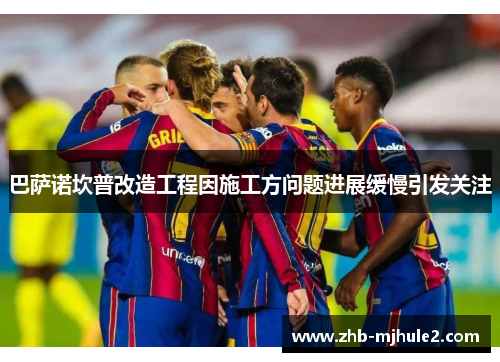 巴萨诺坎普改造工程因施工方问题进展缓慢引发关注 巴萨诺坎普改造工程因施工方问题进展缓慢引发关注
