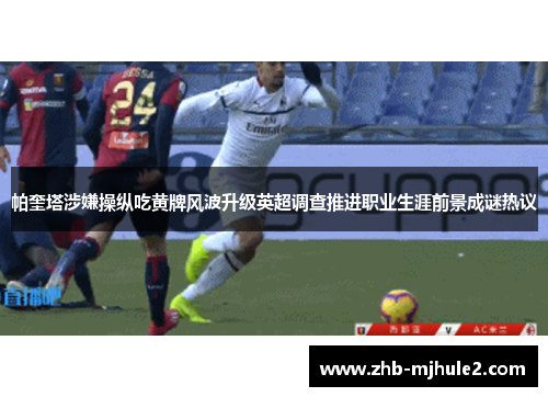 帕奎塔涉嫌操纵吃黄牌风波升级英超调查推进职业生涯前景成谜热议