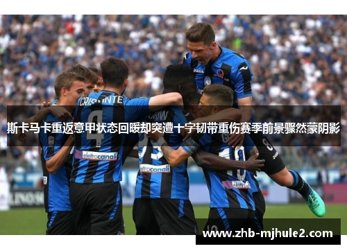 斯卡马卡重返意甲状态回暖却突遭十字韧带重伤赛季前景骤然蒙阴影 斯卡马卡重返意甲状态回暖却突遭十字韧带重伤赛季前景骤然蒙阴影