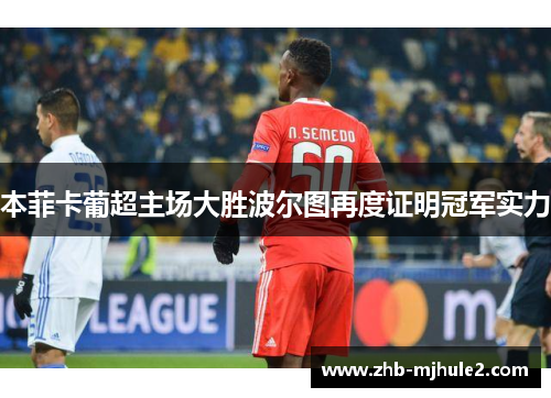 本菲卡葡超主场大胜波尔图再度证明冠军实力 本菲卡葡超主场大胜波尔图再度证明冠军实力