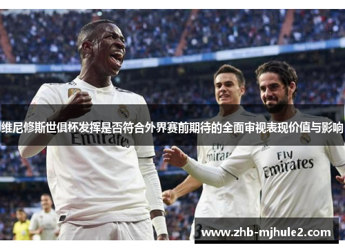 维尼修斯世俱杯发挥是否符合外界赛前期待的全面审视表现价值与影响 维尼修斯世俱杯发挥是否符合外界赛前期待的全面审视表现价值与影响