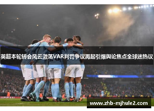 英超本轮转会风云激荡VAR判罚争议再起引爆舆论焦点全球迷热议 英超本轮转会风云激荡VAR判罚争议再起引爆舆论焦点全球迷热议