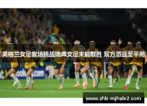 英格兰女足客场挑战瑞典女足未能取胜 双方激战至平局