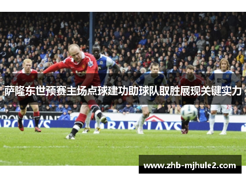 萨隆东世预赛主场点球建功助球队取胜展现关键实力 萨隆东世预赛主场点球建功助球队取胜展现关键实力