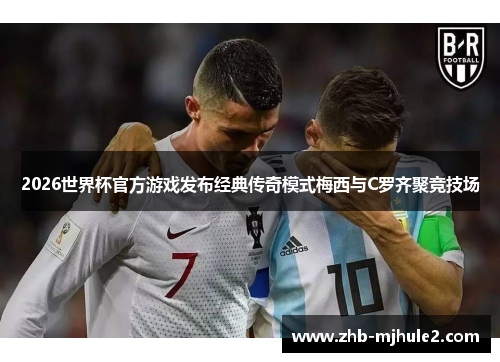 2026世界杯官方游戏发布经典传奇模式梅西与C罗齐聚竞技场