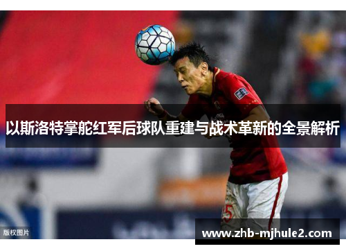 以斯洛特掌舵红军后球队重建与战术革新的全景解析