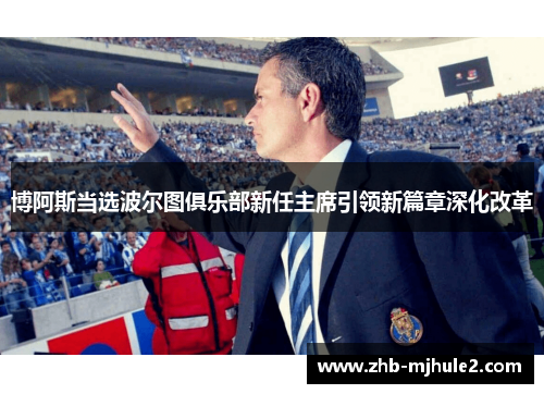 博阿斯当选波尔图俱乐部新任主席引领新篇章深化改革 博阿斯当选波尔图俱乐部新任主席引领新篇章深化改革