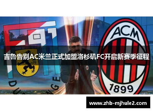 吉鲁告别AC米兰正式加盟洛杉矶FC开启新赛季征程