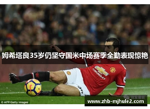 姆希塔良35岁仍坚守国米中场赛季全勤表现惊艳