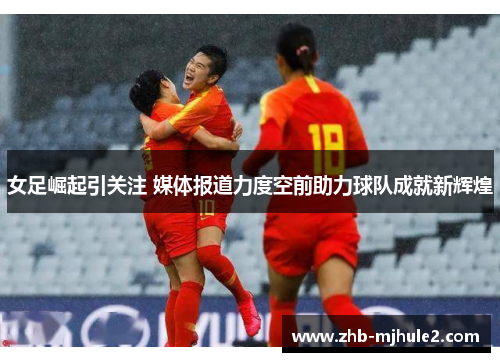 女足崛起引关注 媒体报道力度空前助力球队成就新辉煌