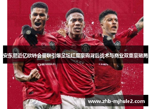 安东尼近亿欧转会曼联引爆足坛红魔豪购背后战术与商业双重豪赌局