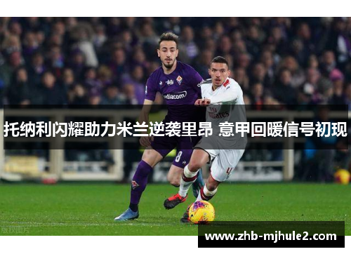 托纳利闪耀助力米兰逆袭里昂 意甲回暖信号初现