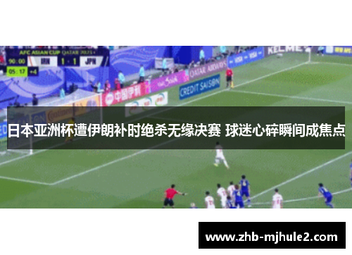 日本亚洲杯遭伊朗补时绝杀无缘决赛 球迷心碎瞬间成焦点