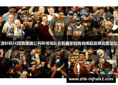 洛杉矶FC问鼎美国公开杯书写队史新篇年轻阵容崛起震撼北美足坛