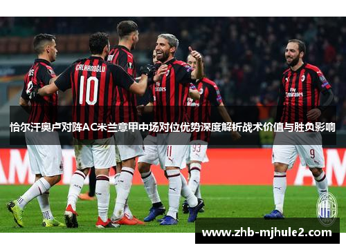 恰尔汗奥卢对阵AC米兰意甲中场对位优势深度解析战术价值与胜负影响 恰尔汗奥卢对阵AC米兰意甲中场对位优势深度解析战术价值与胜负影响