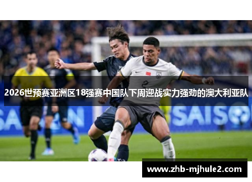 2026世预赛亚洲区18强赛中国队下周迎战实力强劲的澳大利亚队 2026世预赛亚洲区18强赛中国队下周迎战实力强劲的澳大利亚队
