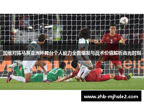 加维对阵马赛亚洲杯舞台个人能力全面爆发与战术价值解析高光时刻 加维对阵马赛亚洲杯舞台个人能力全面爆发与战术价值解析高光时刻