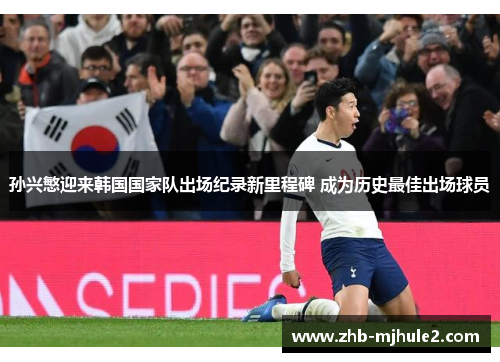 孙兴慜迎来韩国国家队出场纪录新里程碑 成为历史最佳出场球员 孙兴慜迎来韩国国家队出场纪录新里程碑 成为历史最佳出场球员