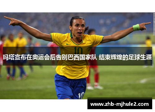 玛塔宣布在奥运会后告别巴西国家队 结束辉煌的足球生涯 玛塔宣布在奥运会后告别巴西国家队 结束辉煌的足球生涯