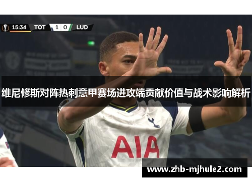 维尼修斯对阵热刺意甲赛场进攻端贡献价值与战术影响解析 维尼修斯对阵热刺意甲赛场进攻端贡献价值与战术影响解析