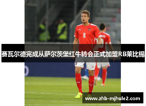 赛瓦尔德完成从萨尔茨堡红牛转会正式加盟RB莱比锡 赛瓦尔德完成从萨尔茨堡红牛转会正式加盟RB莱比锡
