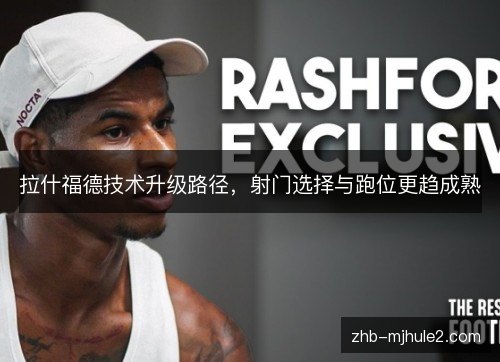 拉什福德技术升级路径,射门选择与跑位更趋成熟 拉什福德技术升级路径,射门选择与跑位更趋成熟