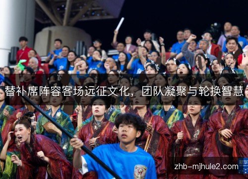替补席阵容客场远征文化，团队凝聚与轮换智慧