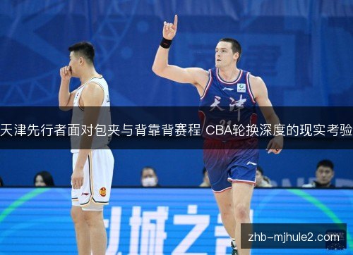 天津先行者面对包夹与背靠背赛程 CBA轮换深度的现实考验