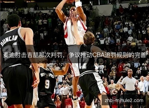 麦迪肘击吉喆那次判罚,争议推动CBA追罚规则的完善 麦迪肘击吉喆那次判罚,争议推动CBA追罚规则的完善